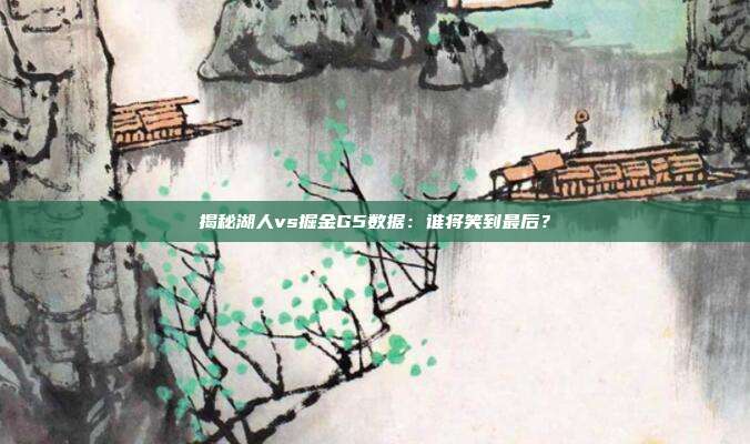 揭秘湖人vs掘金G5数据:谁将笑到最后?