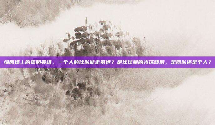 绿茵场上的孤胆英雄，一个人的球队能走多远？足球球星的光环背后，是团队还是个人？