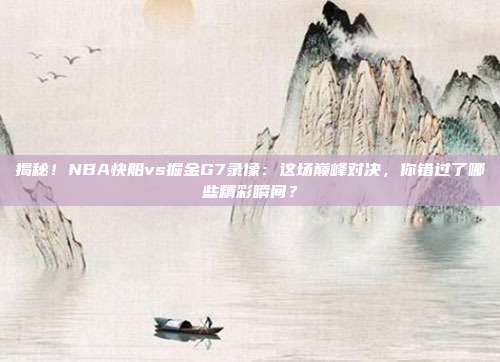 揭秘!NBA快船vs掘金G7录像:这场巅峰对决,你错过了哪些精彩瞬间?
