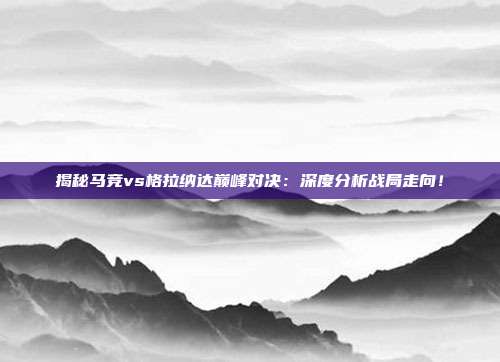 揭秘马竞vs格拉纳达巅峰对决:深度分析战局走向!