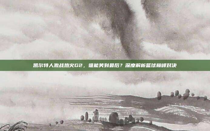 凯尔特人激战热火G2，谁能笑到最后？深度解析篮球巅峰对决