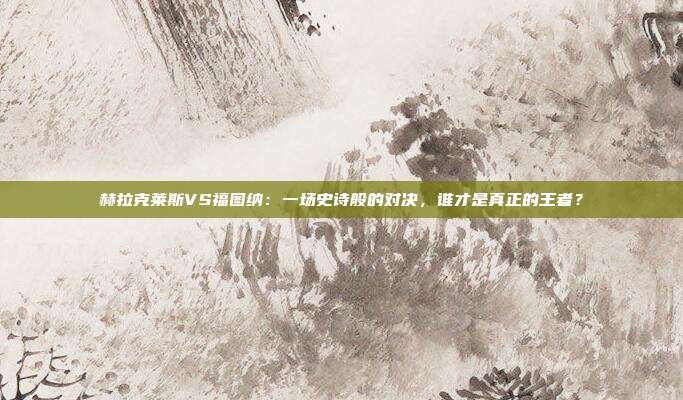 赫拉克莱斯VS福图纳：一场史诗般的对决，谁才是真正的王者？