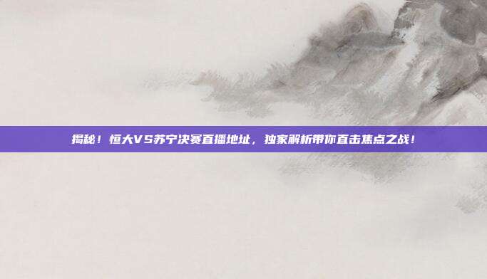 揭秘！恒大VS苏宁决赛直播地址，独家解析带你直击焦点之战！