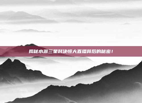 揭秘水源三星对决恒大直播背后的秘密!