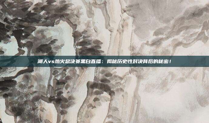 湖人vs热火总决赛黑白直播:揭秘历史性对决背后的秘密!