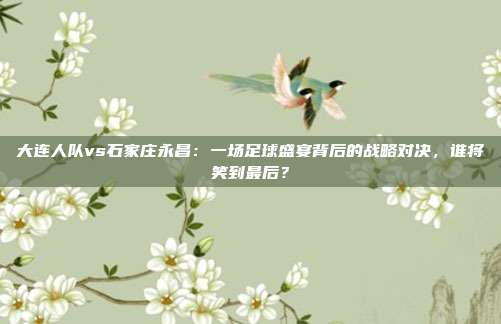 大连人队vs石家庄永昌：一场足球盛宴背后的战略对决，谁将笑到最后？
