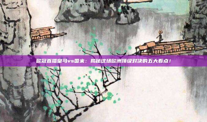 欧冠直播皇马vs国米:揭秘这场欧洲顶级对决的五大看点!