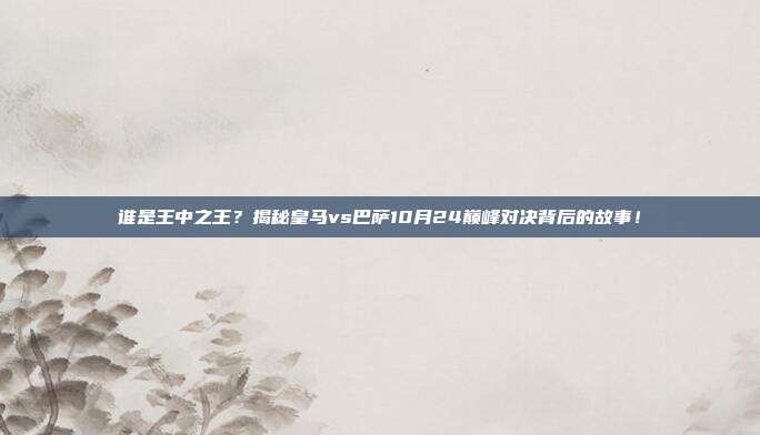 谁是王中之王？揭秘皇马vs巴萨10月24巅峰对决背后的故事！