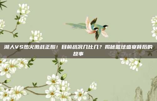 湖人VS热火激战正酣！目前战况几比几？揭秘篮球盛宴背后的故事