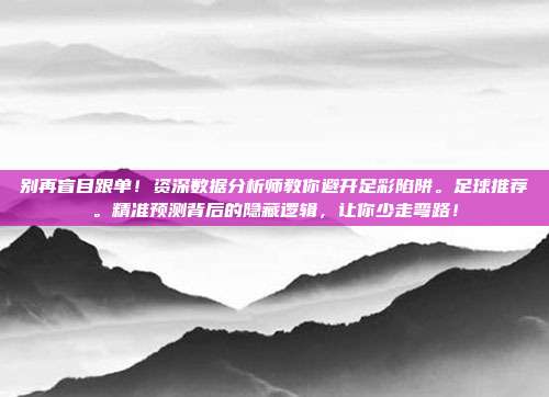 别再盲目跟单！资深数据分析师教你避开足彩陷阱。足球推荐。精准预测背后的隐藏逻辑，让你少走弯路！