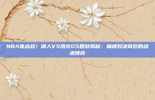 NBA焦点战！湖人VS热火G5回放揭秘：巅峰对决背后的战术博弈