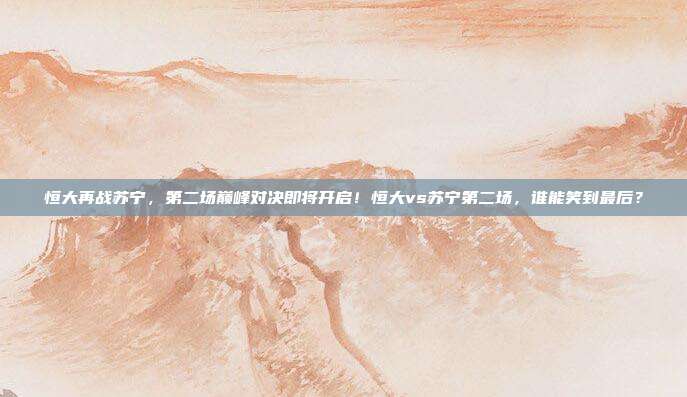 恒大再战苏宁,第二场巅峰对决即将开启!恒大vs苏宁第二场,谁能笑到最后?