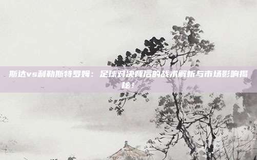 斯达vs利勒斯特罗姆：足球对决背后的战术解析与市场影响揭秘！