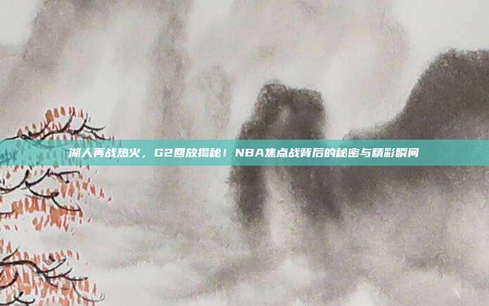 湖人再战热火，G2回放揭秘！NBA焦点战背后的秘密与精彩瞬间