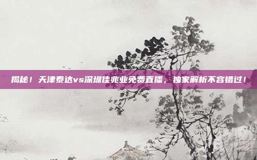 揭秘！天津泰达vs深圳佳兆业免费直播，独家解析不容错过！