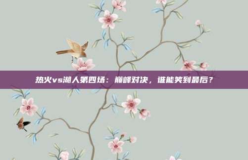 热火vs湖人第四场：巅峰对决，谁能笑到最后？