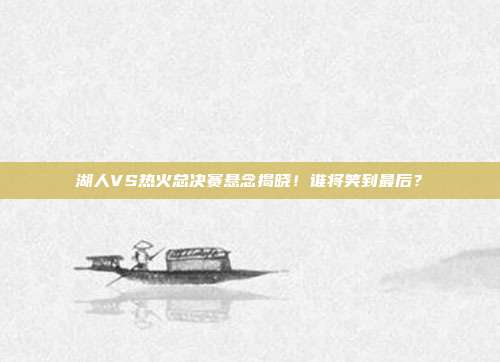 湖人VS热火总决赛悬念揭晓！谁将笑到最后？