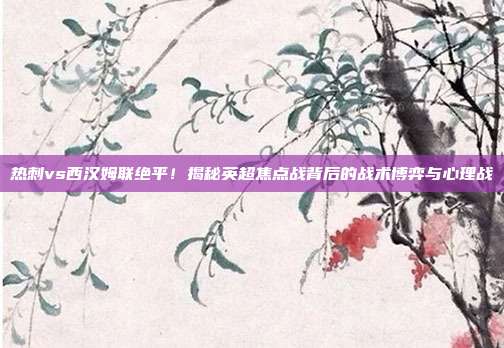 热刺vs西汉姆联绝平!揭秘英超焦点战背后的战术博弈与心理战