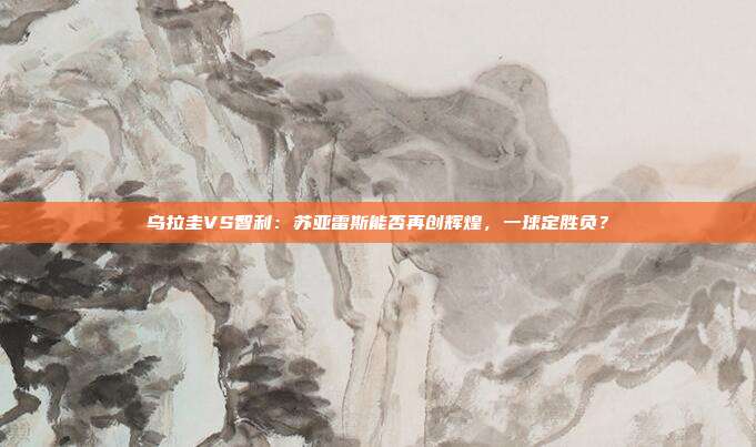 乌拉圭VS智利:苏亚雷斯能否再创辉煌,一球定胜负?