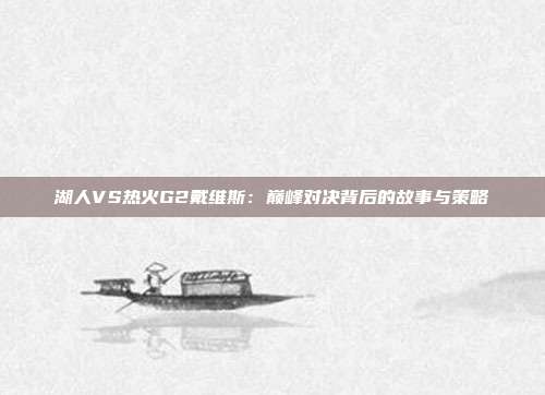 湖人VS热火G2戴维斯：巅峰对决背后的故事与策略