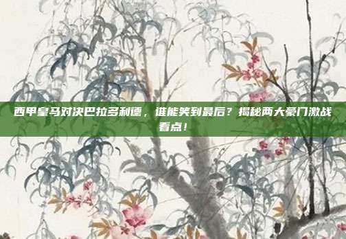 西甲皇马对决巴拉多利德,谁能笑到最后?揭秘两大豪门激战看点!