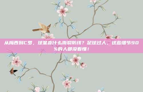 从梅西到C罗，球星靠什么撕裂防线？足球过人，这些细节90%的人都没看懂！