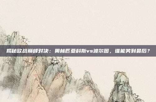 揭秘欧战巅峰对决：奥林匹亚科斯vs波尔图，谁能笑到最后？