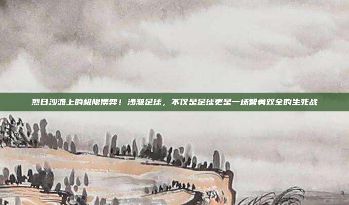 烈日沙滩上的极限博弈！沙滩足球，不仅是足球更是一场智勇双全的生死战