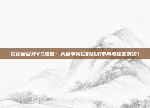 揭秘葡萄牙VS法国：大名单背后的战术布局与球星对决！