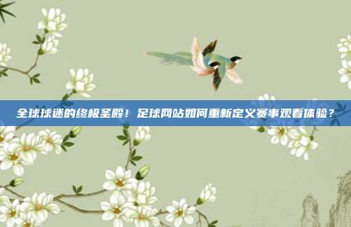 全球球迷的终极圣殿！足球网站如何重新定义赛事观看体验？