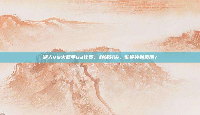 湖人VS火箭手G3比赛：巅峰对决，谁将笑到最后？
