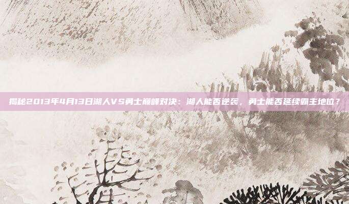 揭秘2013年4月13日湖人VS勇士巅峰对决:湖人能否逆袭,勇士能否延续霸主地位?