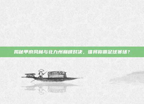 揭秘甲府风林与北九州巅峰对决,谁将称霸足球赛场?