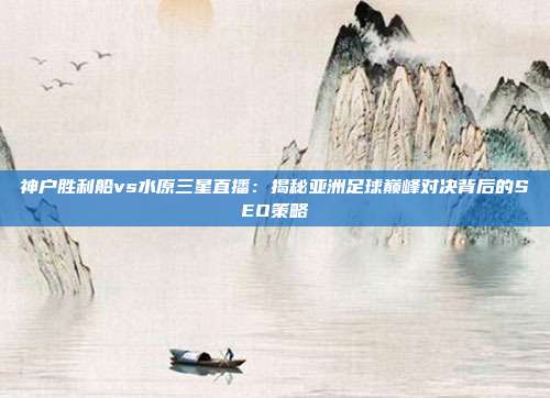 神户胜利船vs水原三星直播：揭秘亚洲足球巅峰对决背后的SEO策略