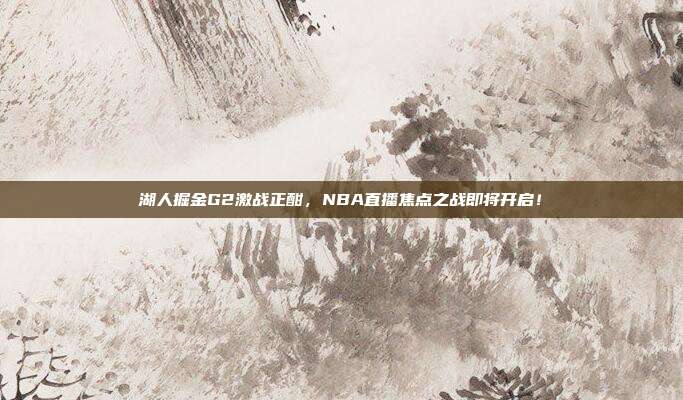 湖人掘金G2激战正酣,NBA直播焦点之战即将开启!