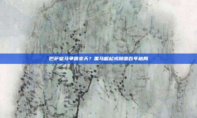 巴萨皇马争霸变天？黑马崛起或颠覆百年格局