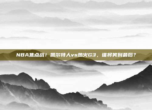 NBA焦点战！凯尔特人vs热火G3，谁将笑到最后？