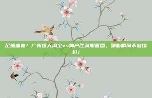 足球盛宴！广州恒大淘宝vs神户胜利船直播，精彩瞬间不容错过！
