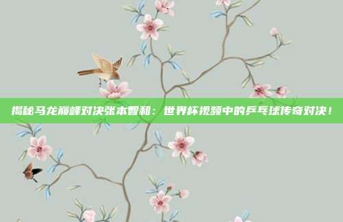 揭秘马龙巅峰对决张本智和：世界杯视频中的乒乓球传奇对决！