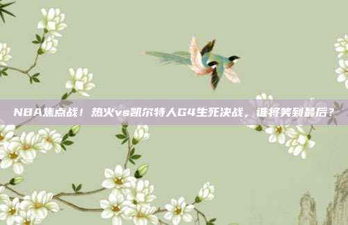NBA焦点战!热火vs凯尔特人G4生死决战,谁将笑到最后?