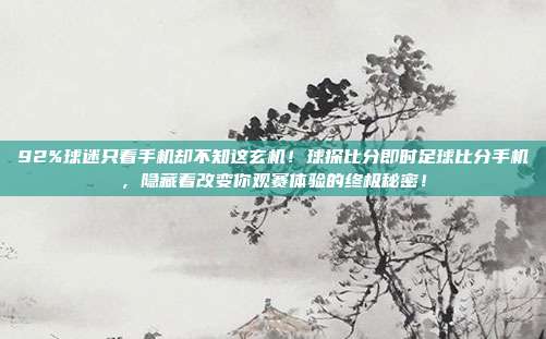92%球迷只看手机却不知这玄机！球探比分即时足球比分手机，隐藏着改变你观赛体验的终极秘密！