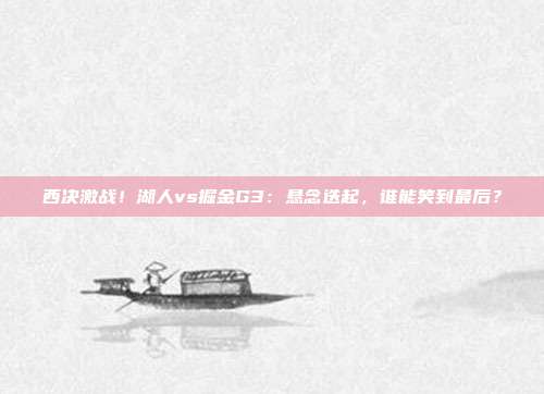 西决激战！湖人vs掘金G3：悬念迭起，谁能笑到最后？