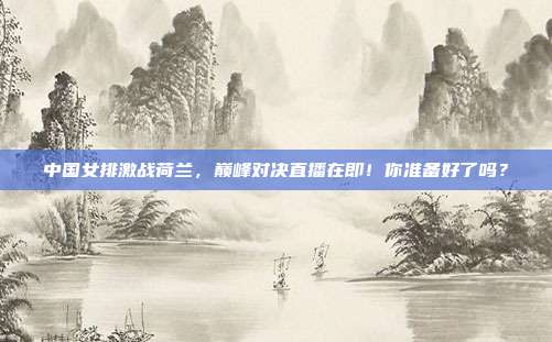 中国女排激战荷兰,巅峰对决直播在即!你准备好了吗?