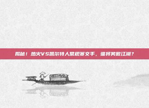 揭秘！热火VS凯尔特人常规赛交手，谁将笑傲江湖？