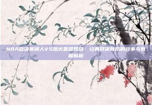 NBA总决赛湖人VS热火直播回放：经典对决背后的故事与数据解析