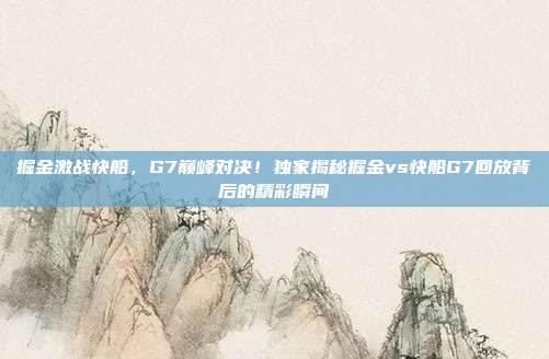 掘金激战快船，G7巅峰对决！独家揭秘掘金vs快船G7回放背后的精彩瞬间