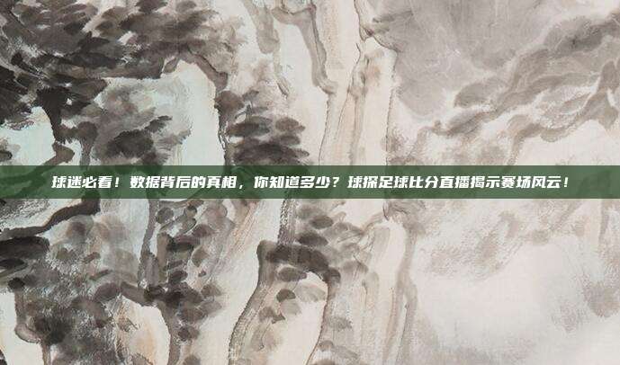 球迷必看！数据背后的真相，你知道多少？球探足球比分直播揭示赛场风云！