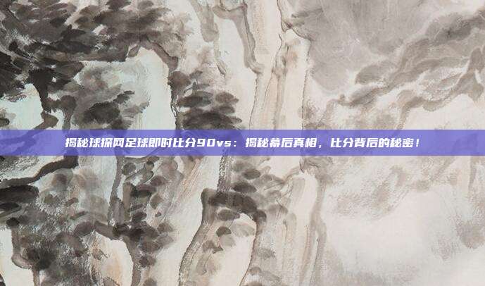 揭秘球探网足球即时比分90vs：揭秘幕后真相，比分背后的秘密！