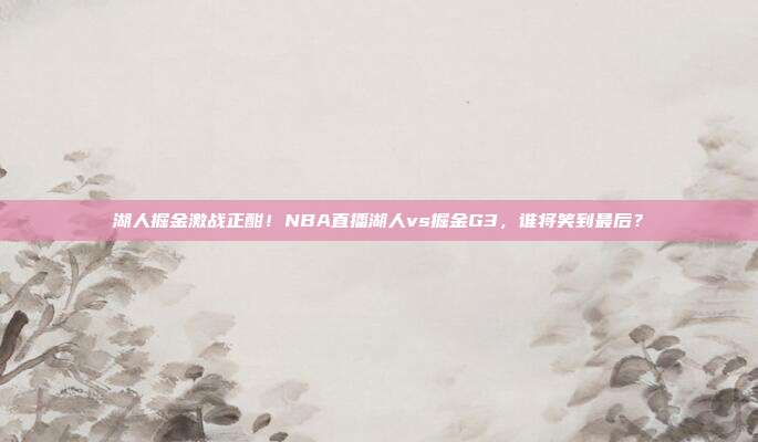 湖人掘金激战正酣！NBA直播湖人vs掘金G3，谁将笑到最后？