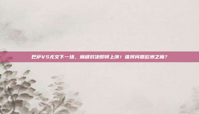 巴萨VS尤文下一场，巅峰对决即将上演！谁将问鼎欧洲之巅？